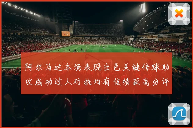 阿尔马达本场表现出色关键传球助攻成功过人对抗均有佳绩获高分评价