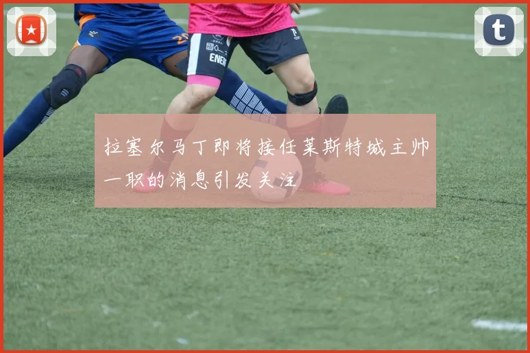 拉塞尔马丁即将接任莱斯特城主帅一职的消息引发关注