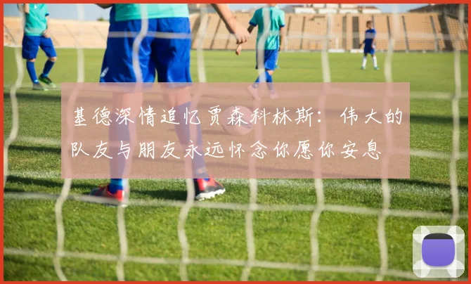 基德深情追忆贾森科林斯：伟大的队友与朋友永远怀念你愿你安息