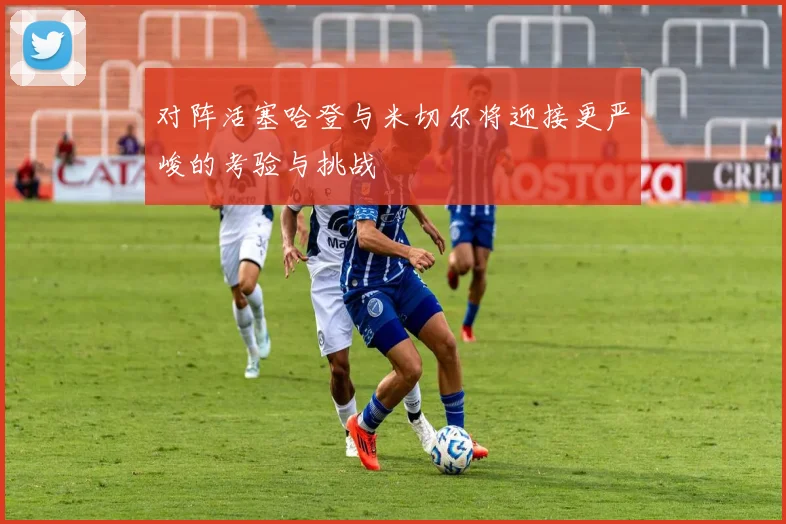 对阵活塞哈登与米切尔将迎接更严峻的考验与挑战