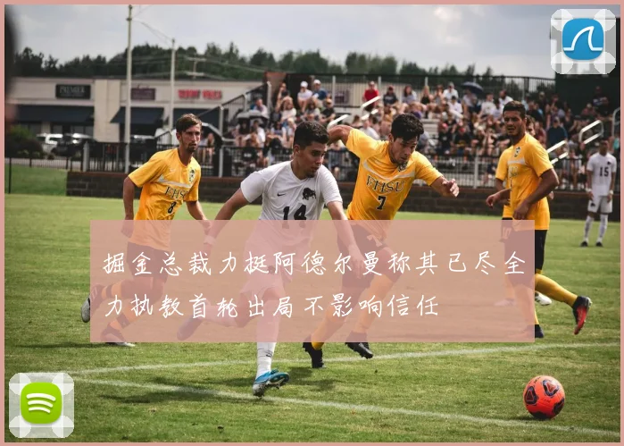 掘金总裁力挺阿德尔曼称其已尽全力执教首轮出局不影响信任