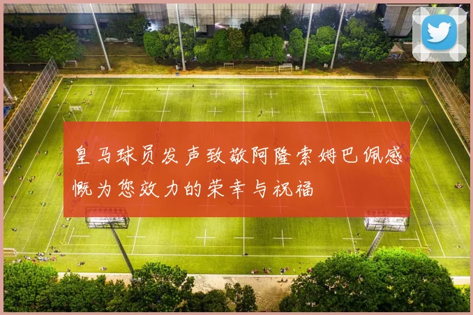 皇马球员发声致敬阿隆索姆巴佩感慨为您效力的荣幸与祝福