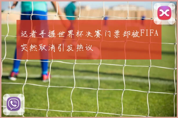 记者手握世界杯决赛门票却被FIFA突然取消引发热议