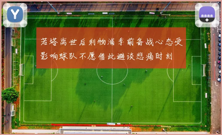 若塔离世后利物浦季前备战心态受影响球队不愿借此避谈悲痛时刻
