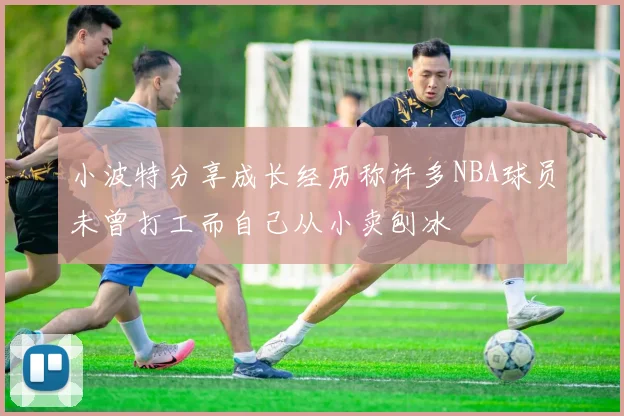 小波特分享成长经历称许多NBA球员未曾打工而自己从小卖刨冰