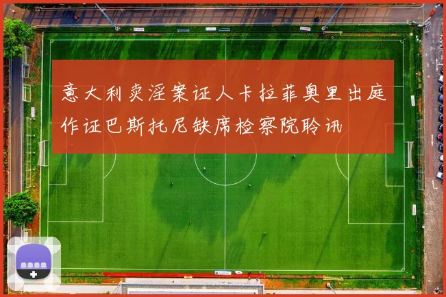 意大利卖淫案证人卡拉菲奥里出庭作证巴斯托尼缺席检察院聆讯