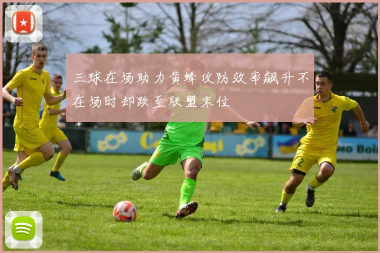 三球在场助力黄蜂攻防效率飙升不在场时却跌至联盟末位