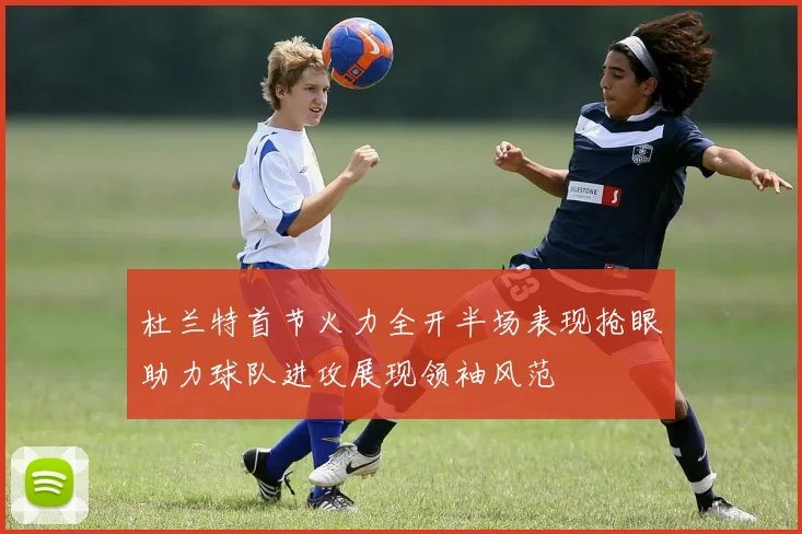 杜兰特首节火力全开半场表现抢眼助力球队进攻展现领袖风范