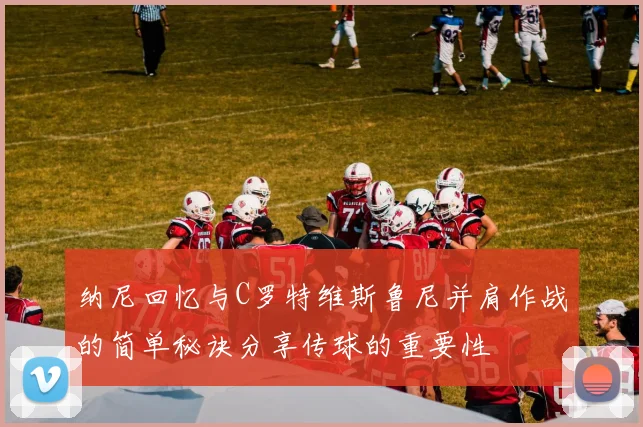 纳尼回忆与C罗特维斯鲁尼并肩作战的简单秘诀分享传球的重要性