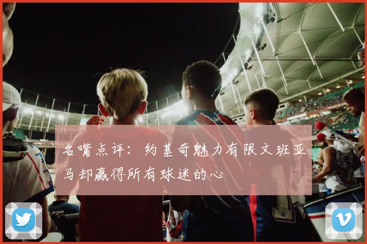 名嘴点评：约基奇魅力有限文班亚马却赢得所有球迷的心