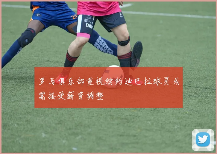 罗马俱乐部重视续约迪巴拉球员或需接受薪资调整