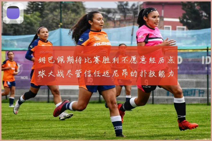 姆巴佩期待比赛胜利不愿意经历点球大战尽管信任迈尼昂的扑救能力