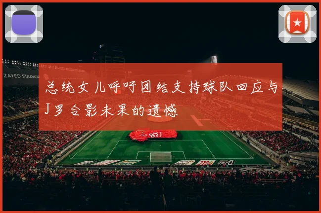 总统女儿呼吁团结支持球队回应与J罗合影未果的遗憾