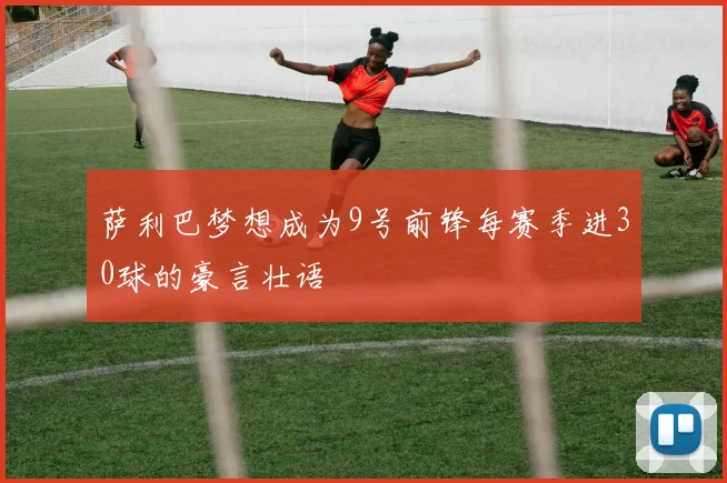 萨利巴梦想成为9号前锋每赛季进30球的豪言壮语