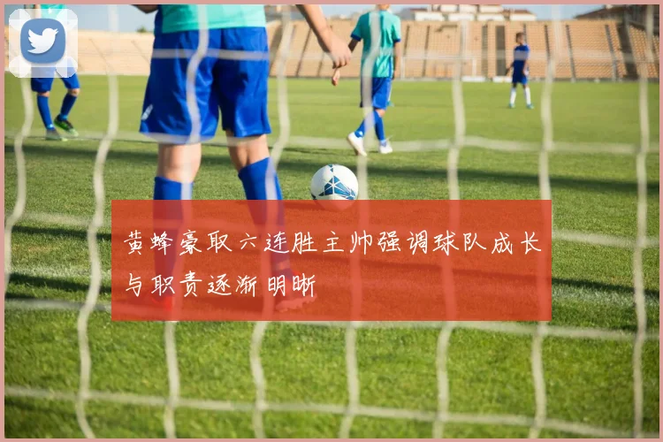 黄蜂豪取六连胜主帅强调球队成长与职责逐渐明晰