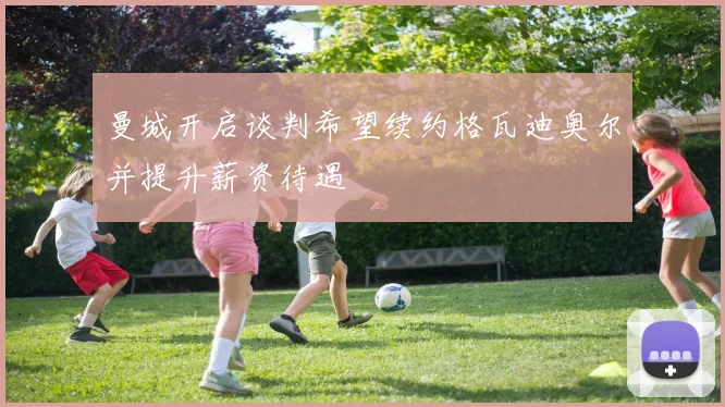曼城开启谈判希望续约格瓦迪奥尔并提升薪资待遇