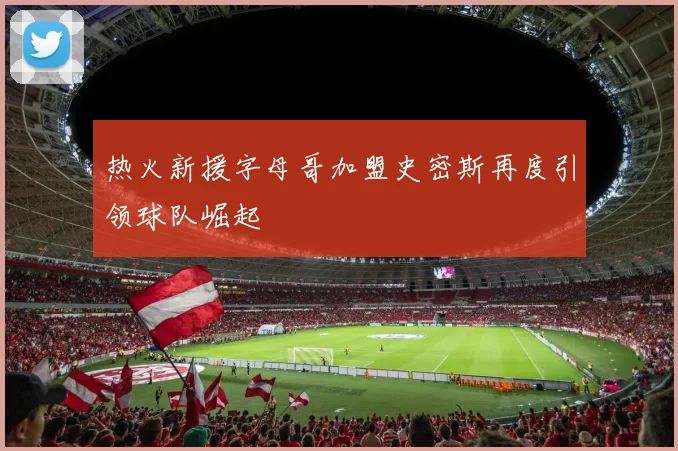 热火新援字母哥加盟史密斯再度引领球队崛起