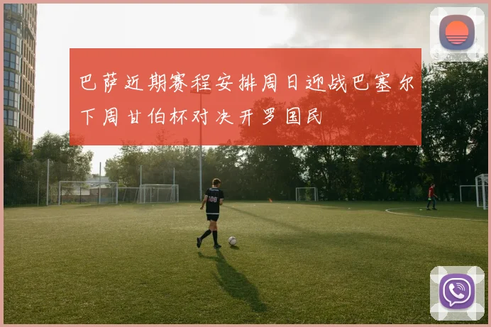 巴萨近期赛程安排周日迎战巴塞尔下周甘伯杯对决开罗国民