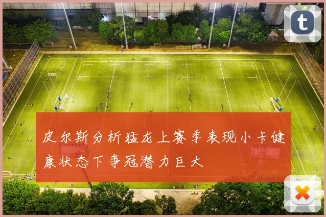 皮尔斯分析猛龙上赛季表现小卡健康状态下争冠潜力巨大