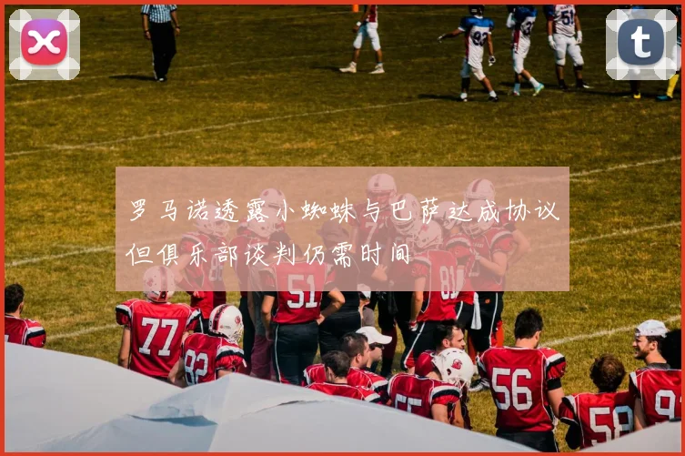 罗马诺透露小蜘蛛与巴萨达成协议但俱乐部谈判仍需时间
