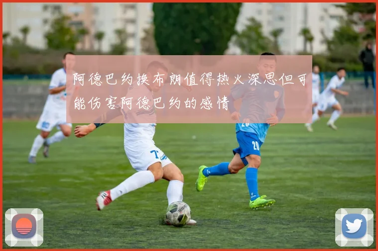 阿德巴约换布朗值得热火深思但可能伤害阿德巴约的感情