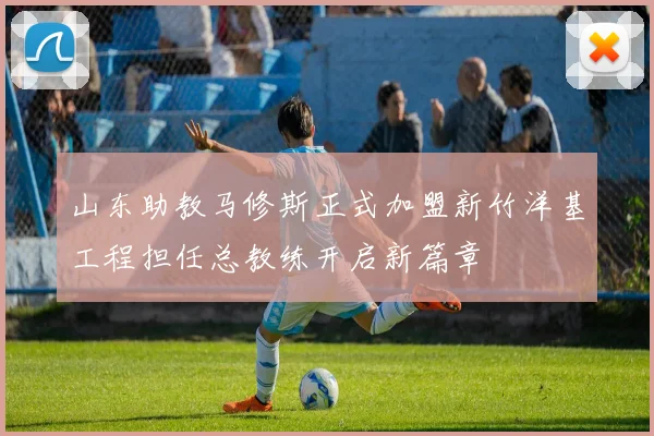 山东助教马修斯正式加盟新竹洋基工程担任总教练开启新篇章