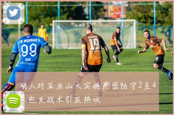 湖人对亚历山大实施严密防守2至4人包夹战术引发热议