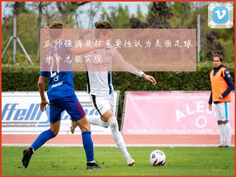 瓜帅强调奖杯重要性认为美丽足球并非总能实现