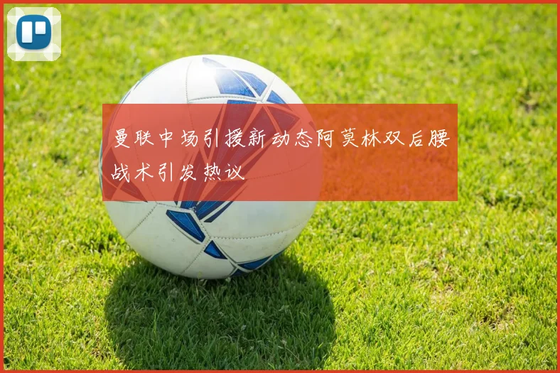 曼联中场引援新动态阿莫林双后腰战术引发热议