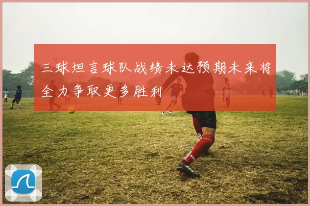 三球坦言球队战绩未达预期未来将全力争取更多胜利