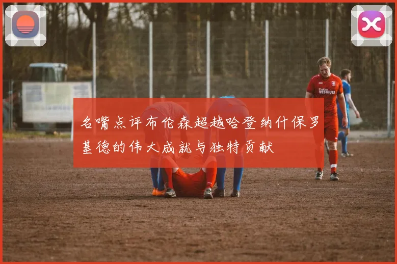 名嘴点评布伦森超越哈登纳什保罗基德的伟大成就与独特贡献