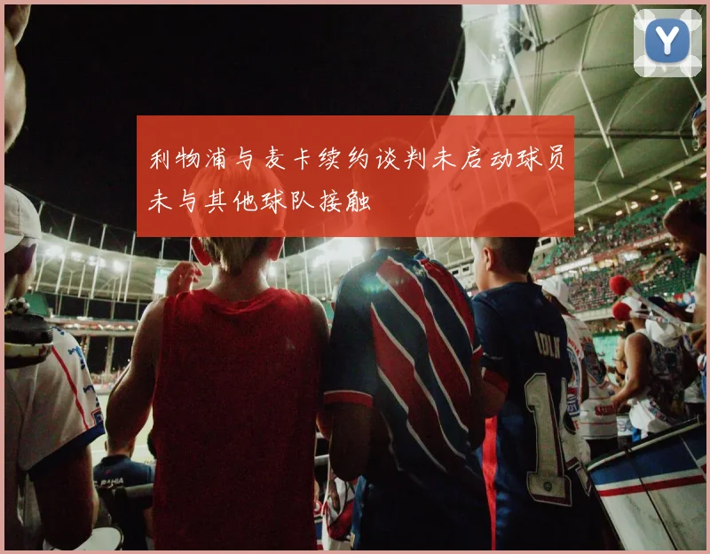 利物浦与麦卡续约谈判未启动球员未与其他球队接触