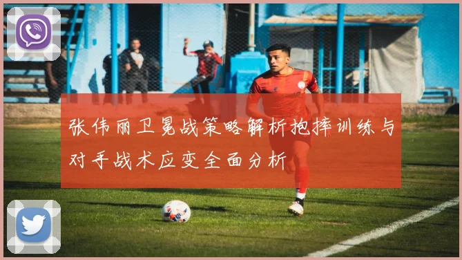 张伟丽卫冕战策略解析抱摔训练与对手战术应变全面分析