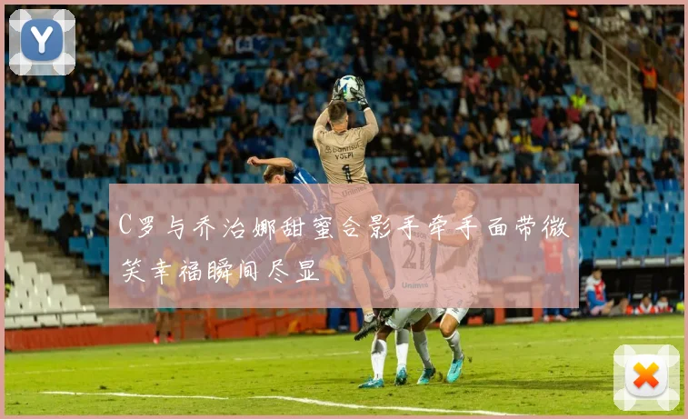 C罗与乔治娜甜蜜合影手牵手面带微笑幸福瞬间尽显