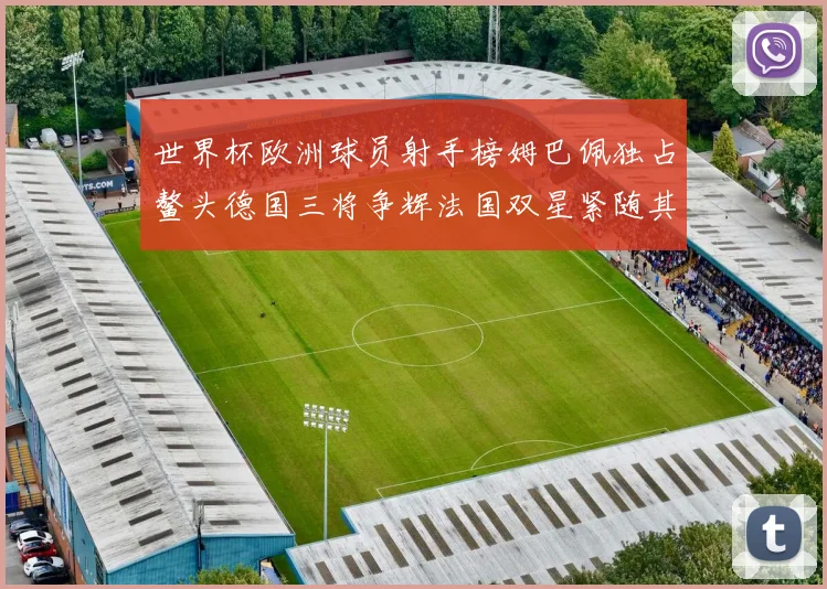 世界杯欧洲球员射手榜姆巴佩独占鳌头德国三将争辉法国双星紧随其后