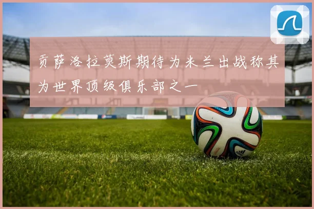 贡萨洛拉莫斯期待为米兰出战称其为世界顶级俱乐部之一
