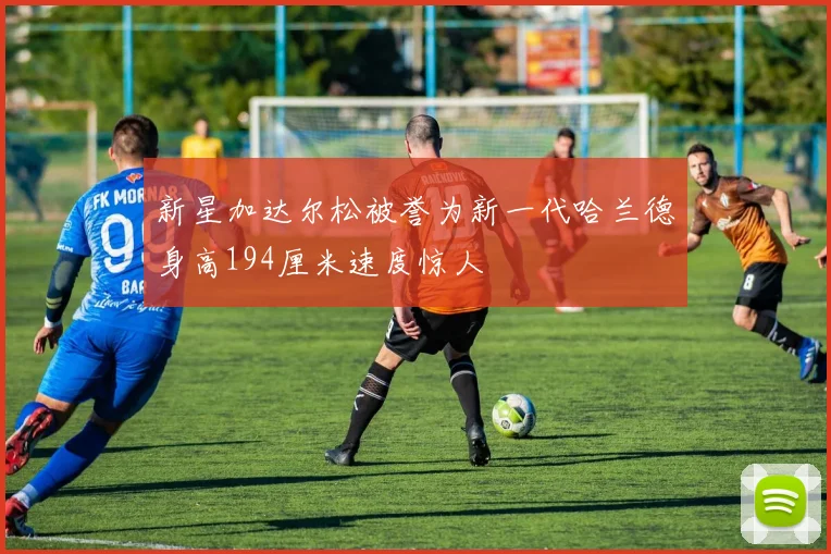 新星加达尔松被誉为新一代哈兰德身高194厘米速度惊人