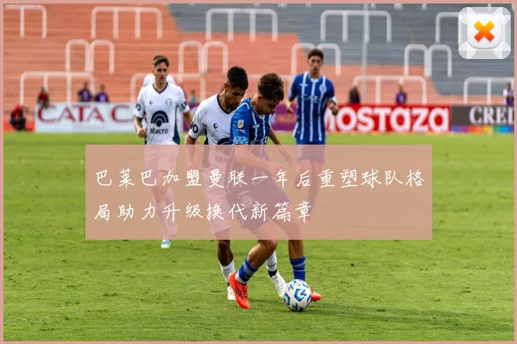 巴莱巴加盟曼联一年后重塑球队格局助力升级换代新篇章